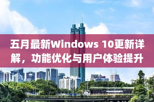 五月最新Windows 10更新详解，功能优化与用户体验提升