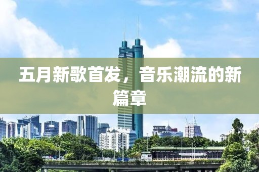五月新歌首发，音乐潮流的新篇章