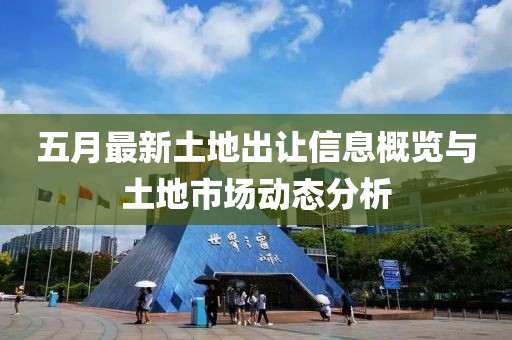 五月最新土地出让信息概览与土地市场动态分析