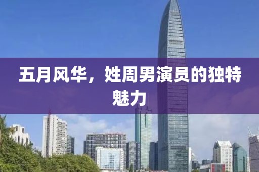 五月风华，姓周男演员的独特魅力