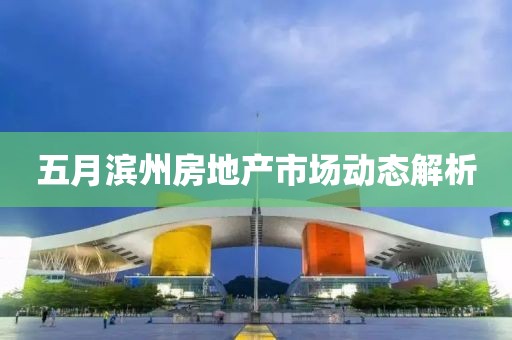 五月滨州房地产市场动态解析