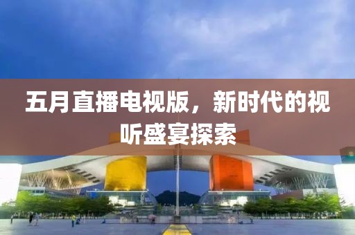 五月直播电视版，新时代的视听盛宴探索