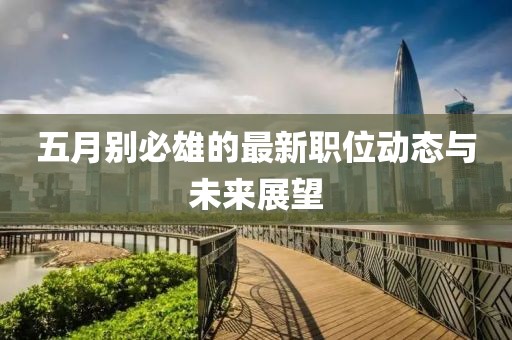 五月别必雄的最新职位动态与未来展望