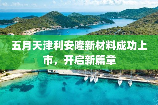 五月天津利安隆新材料成功上市，开启新篇章