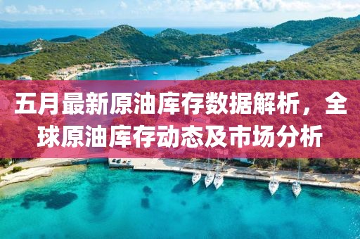 五月最新原油库存数据解析，全球原油库存动态及市场分析