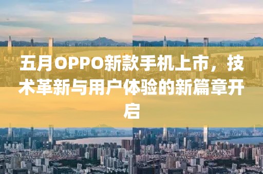五月OPPO新款手机上市，技术革新与用户体验的新篇章开启