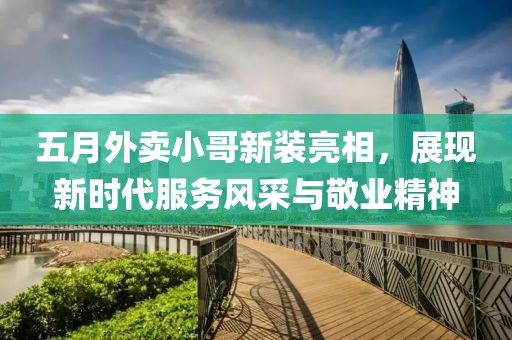 五月外卖小哥新装亮相，展现新时代服务风采与敬业精神