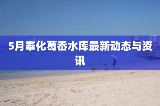 5月奉化葛岙水库最新动态与资讯