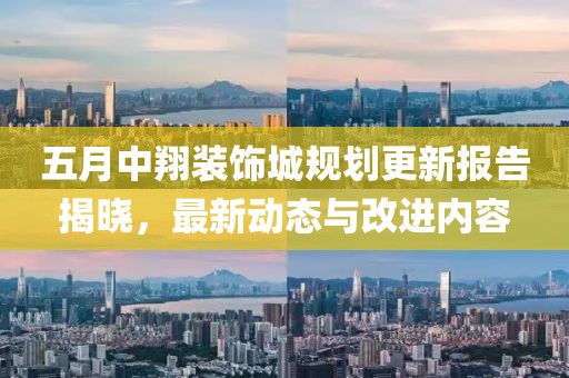 五月中翔装饰城规划更新报告揭晓，最新动态与改进内容