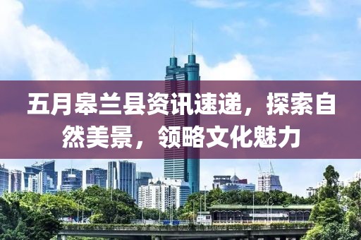 五月皋兰县资讯速递，探索自然美景，领略文化魅力