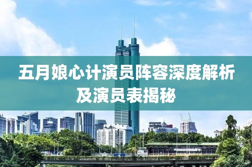 五月娘心计演员阵容深度解析及演员表揭秘