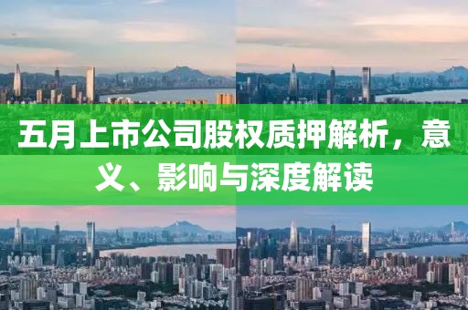 五月上市公司股权质押解析，意义、影响与深度解读