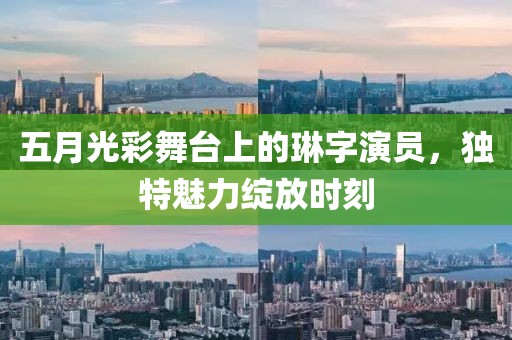 五月光彩舞台上的琳字演员，独特魅力绽放时刻