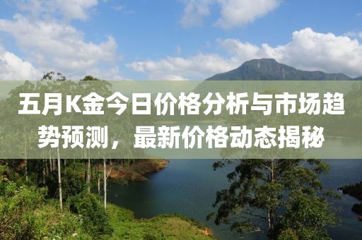 五月K金今日价格分析与市场趋势预测，最新价格动态揭秘