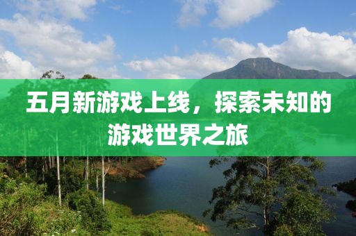 五月新游戏上线，探索未知的游戏世界之旅