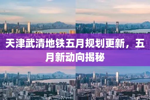 天津武清地铁五月规划更新，五月新动向揭秘