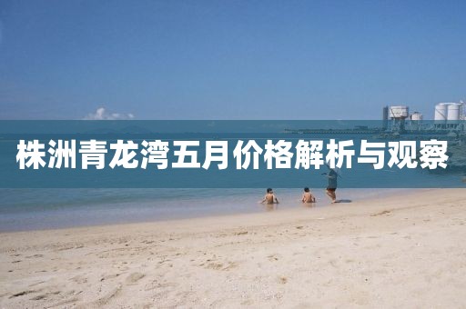株洲青龙湾五月价格解析与观察