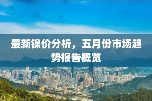 最新镍价分析，五月份市场趋势报告概览