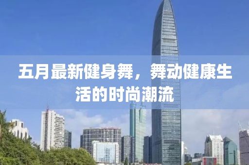 五月最新健身舞，舞动健康生活的时尚潮流