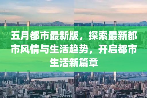 五月都市最新版，探索最新都市风情与生活趋势，开启都市生活新篇章