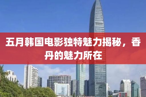 五月韩国电影独特魅力揭秘，香丹的魅力所在