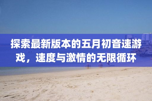 探索最新版本的五月初音速游戏，速度与激情的无限循环