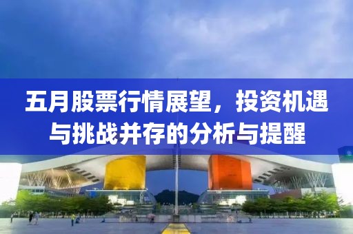 五月股票行情展望，投资机遇与挑战并存的分析与提醒