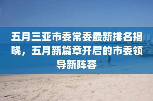 五月三亚市委常委最新排名揭晓，五月新篇章开启的市委领导新阵容