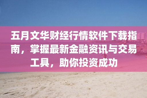 五月文华财经行情软件下载指南，掌握最新金融资讯与交易工具，助你投资成功