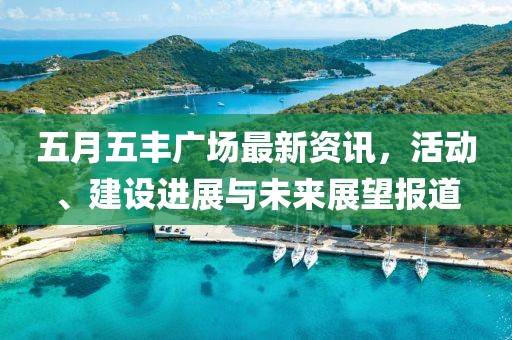 五月五丰广场最新资讯，活动、建设进展与未来展望报道