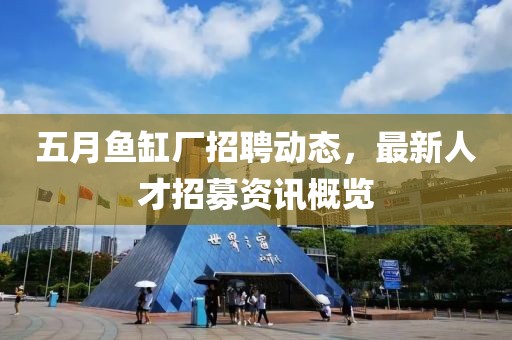 五月鱼缸厂招聘动态，最新人才招募资讯概览