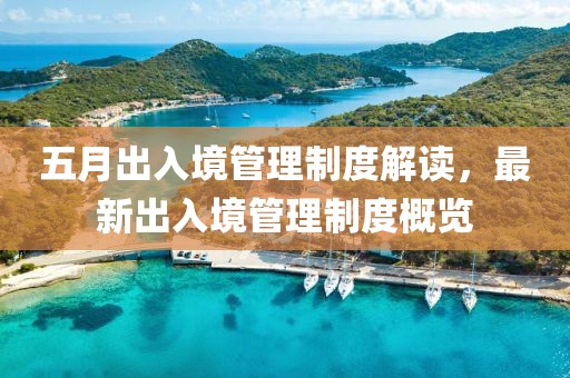 五月出入境管理制度解读，最新出入境管理制度概览