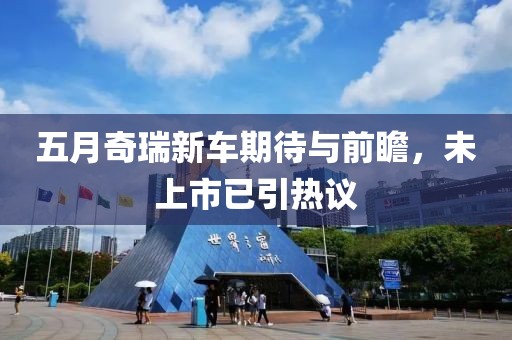 五月奇瑞新车期待与前瞻，未上市已引热议