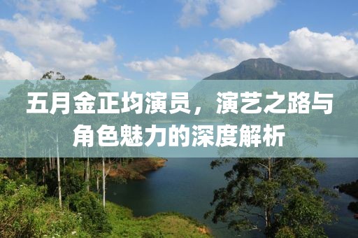 五月金正均演员，演艺之路与角色魅力的深度解析