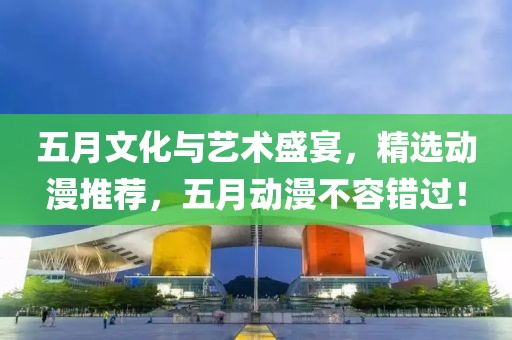 五月文化与艺术盛宴，精选动漫推荐，五月动漫不容错过！