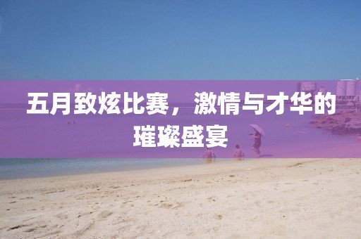 五月致炫比赛，激情与才华的璀璨盛宴