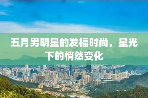 五月男明星的发福时尚，星光下的悄然变化