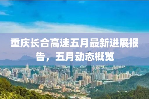 重庆长合高速五月最新进展报告，五月动态概览