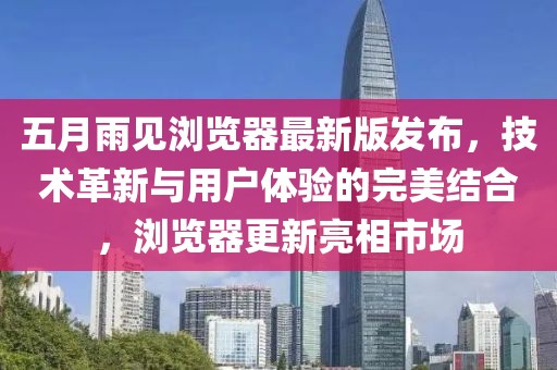 五月雨见浏览器最新版发布，技术革新与用户体验的完美结合，浏览器更新亮相市场