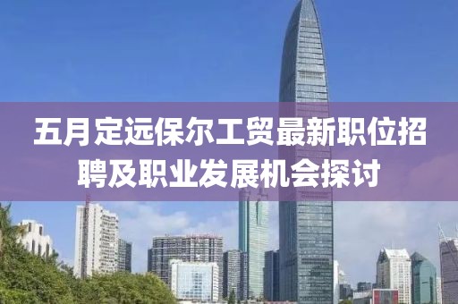 五月定远保尔工贸最新职位招聘及职业发展机会探讨