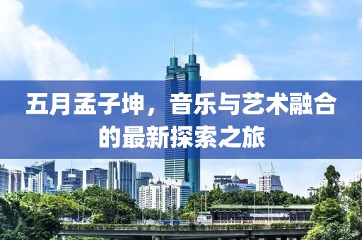 五月孟子坤，音乐与艺术融合的最新探索之旅