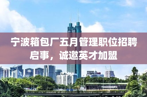 宁波箱包厂五月管理职位招聘启事，诚邀英才加盟