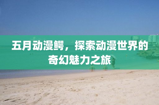 五月动漫鳄，探索动漫世界的奇幻魅力之旅