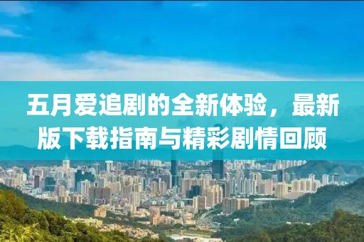 五月爱追剧的全新体验，最新版下载指南与精彩剧情回顾