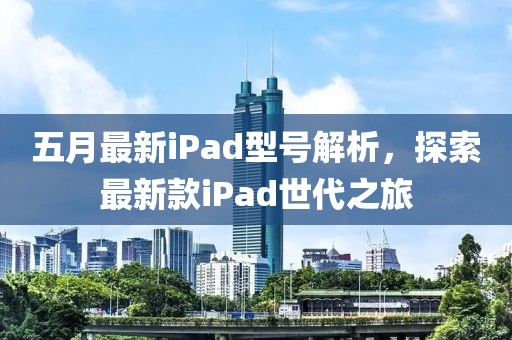 五月最新iPad型号解析，探索最新款iPad世代之旅