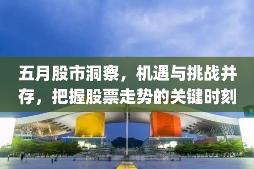 五月股市洞察，机遇与挑战并存，把握股票走势的关键时刻