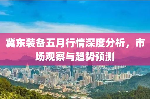 冀东装备五月行情深度分析，市场观察与趋势预测