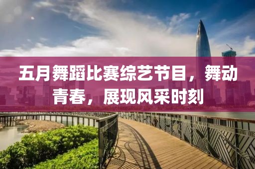 五月舞蹈比赛综艺节目，舞动青春，展现风采时刻