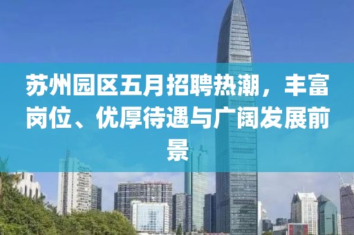 苏州园区五月招聘热潮，丰富岗位、优厚待遇与广阔发展前景