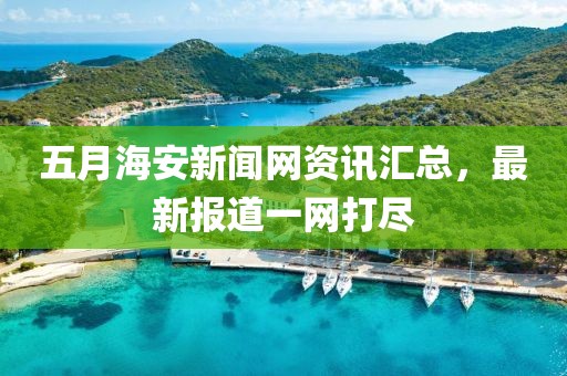 五月海安新闻网资讯汇总，最新报道一网打尽